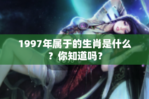 1997年属于的生肖是什么？你知道吗？
