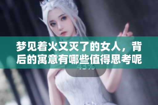 梦见着火又灭了的女人，背后的寓意有哪些值得思考呢