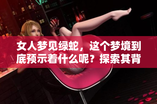 女人梦见绿蛇，这个梦境到底预示着什么呢？探索其背后的含义与象征。