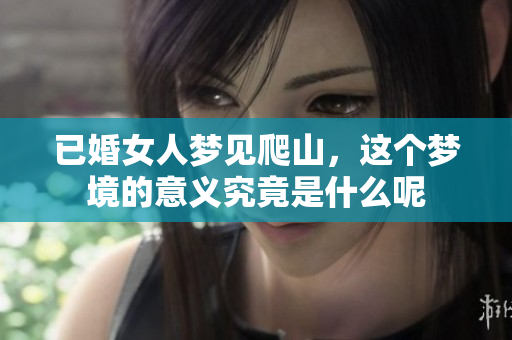 已婚女人梦见爬山，这个梦境的意义究竟是什么呢
