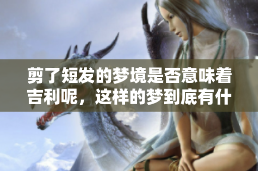 剪了短发的梦境是否意味着吉利呢，这样的梦到底有什么寓意呢