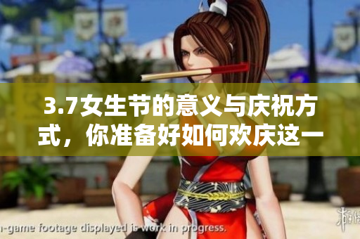 3.7女生节的意义与庆祝方式，你准备好如何欢庆这一特别的日子吗？