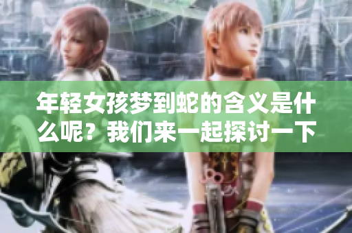年轻女孩梦到蛇的含义是什么呢？我们来一起探讨一下这个问题。