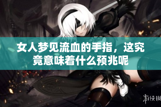 女人梦见流血的手指，这究竟意味着什么预兆呢