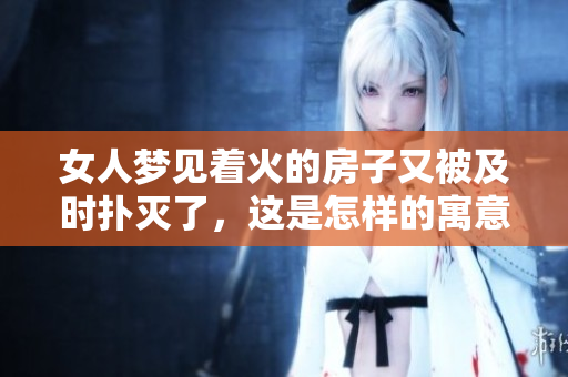 女人梦见着火的房子又被及时扑灭了，这是怎样的寓意呢