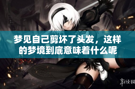 梦见自己剪坏了头发，这样的梦境到底意味着什么呢