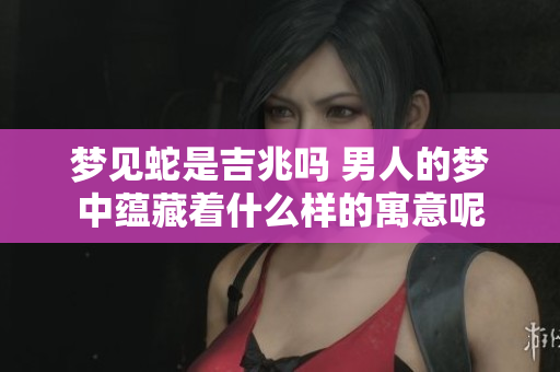 梦见蛇是吉兆吗 男人的梦中蕴藏着什么样的寓意呢