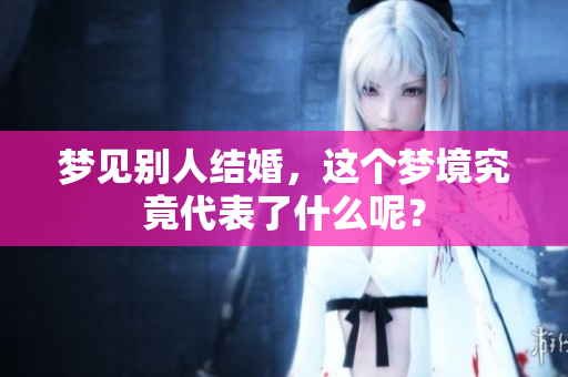 梦见别人结婚，这个梦境究竟代表了什么呢？
