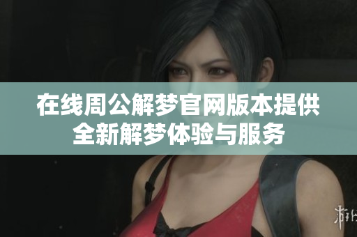 在线周公解梦官网版本提供全新解梦体验与服务
