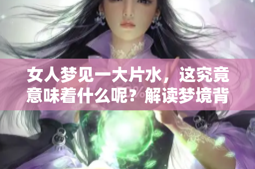 女人梦见一大片水，这究竟意味着什么呢？解读梦境背后的深意