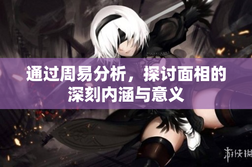 通过周易分析，探讨面相的深刻内涵与意义