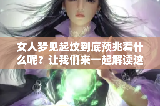 女人梦见起坟到底预兆着什么呢？让我们来一起解读这个梦境的含义。