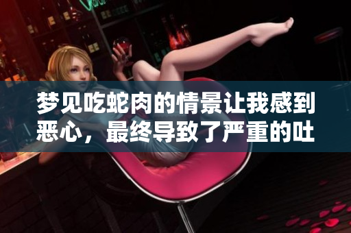 梦见吃蛇肉的情景让我感到恶心，最终导致了严重的吐了情况