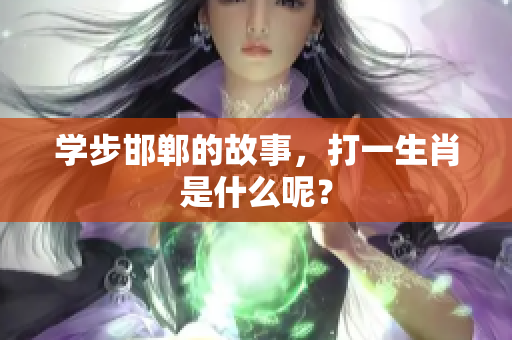 学步邯郸的故事，打一生肖是什么呢？