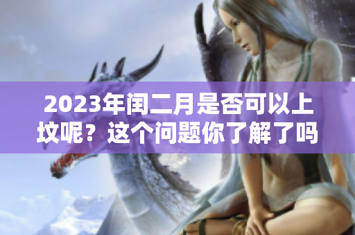 2023年闰二月是否可以上坟呢？这个问题你了解了吗
