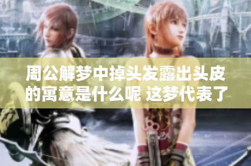 周公解梦中掉头发露出头皮的寓意是什么呢 这梦代表了怎样的深意呢