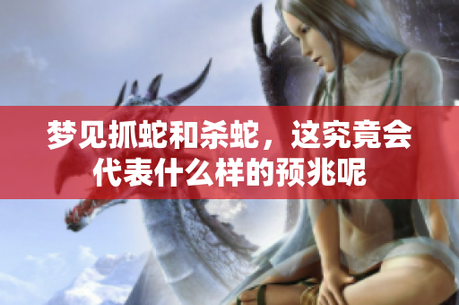 梦见抓蛇和杀蛇，这究竟会代表什么样的预兆呢