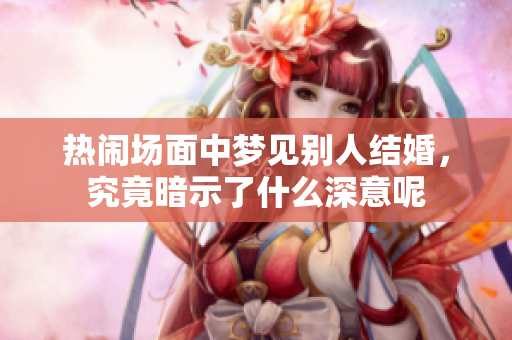 热闹场面中梦见别人结婚，究竟暗示了什么深意呢