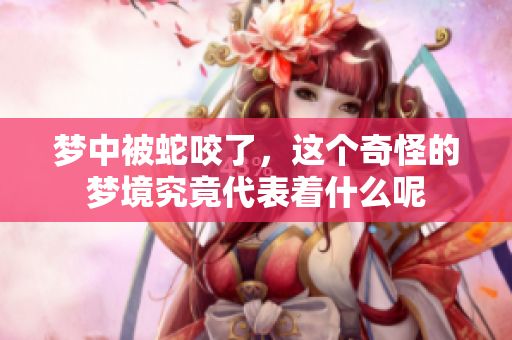 梦中被蛇咬了，这个奇怪的梦境究竟代表着什么呢