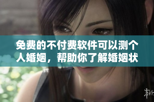 免费的不付费软件可以测个人婚姻，帮助你了解婚姻状况