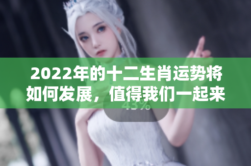 2022年的十二生肖运势将如何发展，值得我们一起来关注全年变化与走势