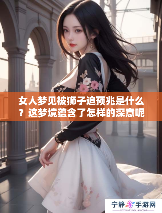 女人梦见被狮子追预兆是什么？这梦境蕴含了怎样的深意呢
