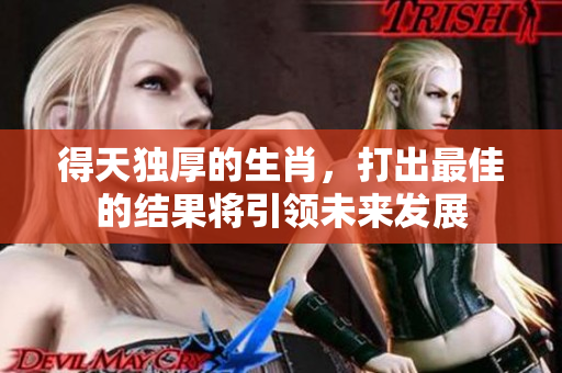 得天独厚的生肖，打出最佳的结果将引领未来发展