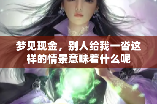 梦见现金，别人给我一沓这样的情景意味着什么呢