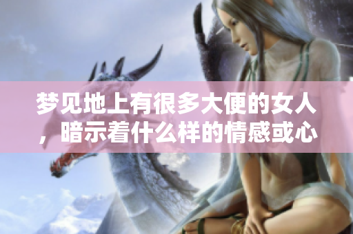 梦见地上有很多大便的女人，暗示着什么样的情感或心理状态呢