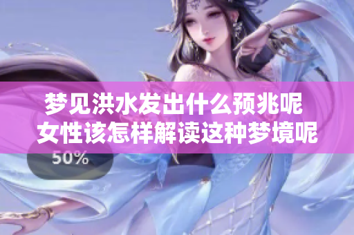 梦见洪水发出什么预兆呢 女性该怎样解读这种梦境呢
