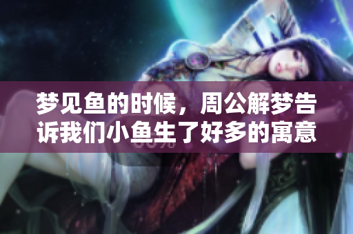 梦见鱼的时候，周公解梦告诉我们小鱼生了好多的寓意是什么呢