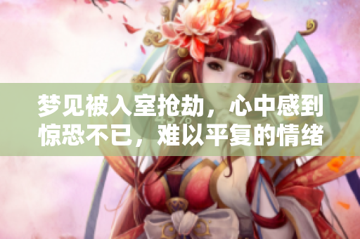 梦见被入室抢劫，心中感到惊恐不已，难以平复的情绪涌上心头