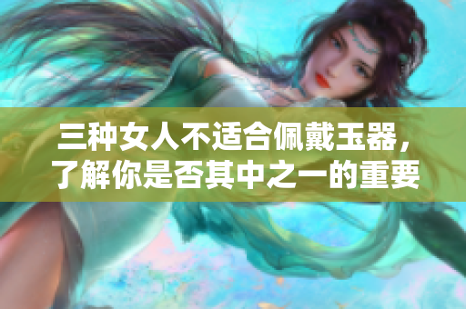 三种女人不适合佩戴玉器，了解你是否其中之一的重要性