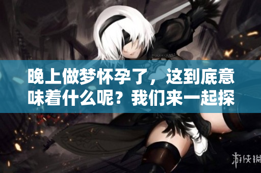 晚上做梦怀孕了，这到底意味着什么呢？我们来一起探讨一下吧！