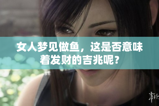 女人梦见做鱼，这是否意味着发财的吉兆呢？