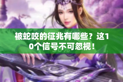 被蛇咬的征兆有哪些？这10个信号不可忽视！