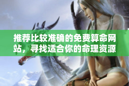 推荐比较准确的免费算命网站，寻找适合你的命理资源和工具