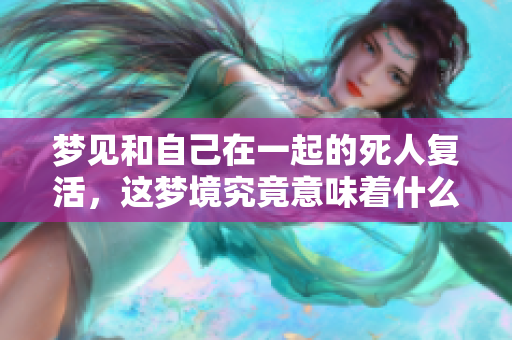 梦见和自己在一起的死人复活，这梦境究竟意味着什么呢