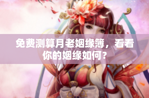 免费测算月老姻缘簿，看看你的姻缘如何？
