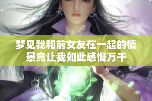 梦见我和前女友在一起的情景竟让我如此感慨万千