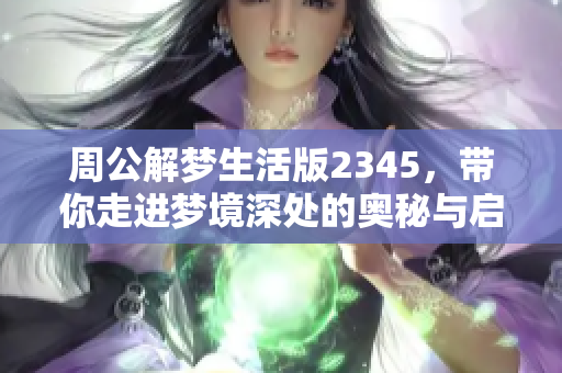 周公解梦生活版2345，带你走进梦境深处的奥秘与启示