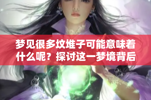 梦见很多坟堆子可能意味着什么呢？探讨这一梦境背后的含义。