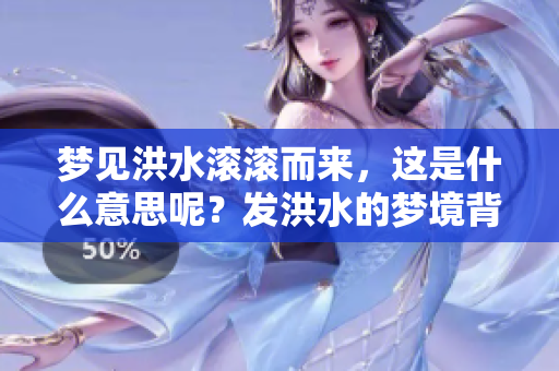 梦见洪水滚滚而来，这是什么意思呢？发洪水的梦境背后有哪些含义？
