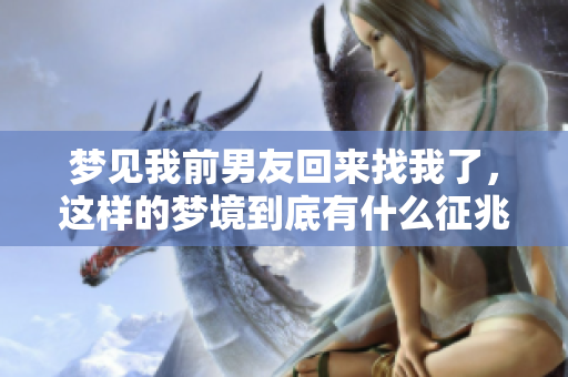 梦见我前男友回来找我了，这样的梦境到底有什么征兆呢