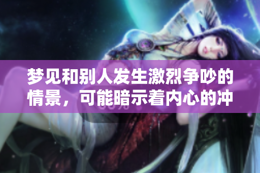 梦见和别人发生激烈争吵的情景，可能暗示着内心的冲突与焦虑。