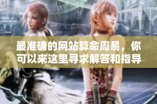 最准确的网站算命周易，你可以来这里寻求解答和指导