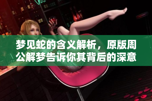 梦见蛇的含义解析，原版周公解梦告诉你其背后的深意