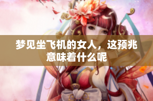 梦见坐飞机的女人，这预兆意味着什么呢
