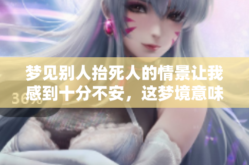梦见别人抬死人的情景让我感到十分不安，这梦境意味着什么呢