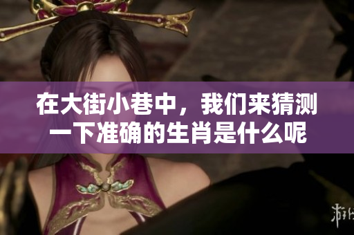 在大街小巷中，我们来猜测一下准确的生肖是什么呢
